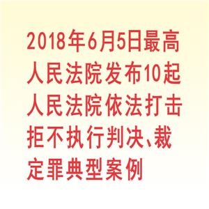 2018年6月5日最高人民法院发布10起人民法院依法打击拒不执行判决、裁定罪典型案例